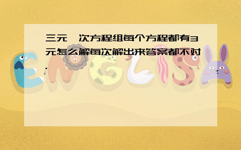 三元一次方程组每个方程都有3元怎么解每次解出来答案都不对.