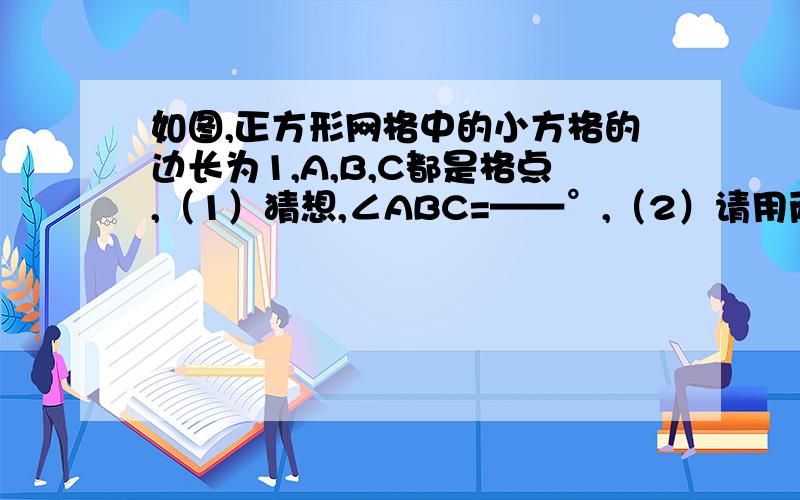 如图,正方形网格中的小方格的边长为1,A,B,C都是格点,（1）猜想,∠ABC=——°,（2）请用两种不同的方法证明你的猜想