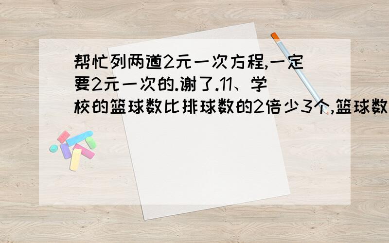 帮忙列两道2元一次方程,一定要2元一次的.谢了.11、学校的篮球数比排球数的2倍少3个,篮球数与排球数的比是3：2,求两种球各有多少个?2、现有190张铁皮做盒子,每张铁皮可做8个盒身或22个盒