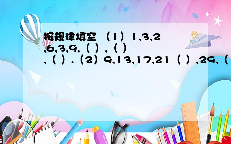 按规律填空 （1）1,3,2,6,3,9,（ ）,（ ）,（ ）.（2）9,13,17,21（ ）,29,（ ）.（3）4,9,16,25,（ ）,49（ ）,（ ）.（4）6,7,9,12,16,21,（ ）,（ ）,