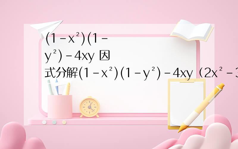 (1-x²)(1-y²)-4xy 因式分解(1-x²)(1-y²)-4xy（2x²-3x+1）²-22x+33x-1