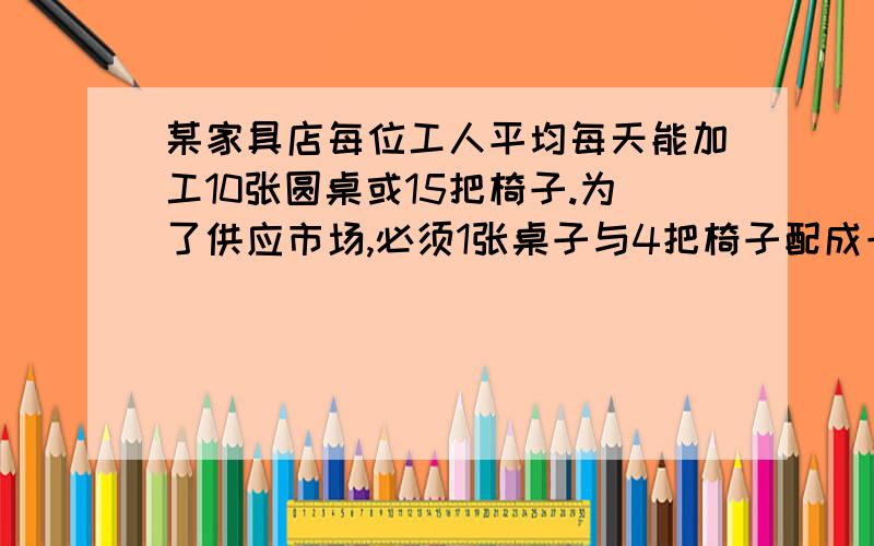 某家具店每位工人平均每天能加工10张圆桌或15把椅子.为了供应市场,必须1张桌子与4把椅子配成一套发货.加工厂共有55名工人,该怎样安排加工圆桌和椅子的人数,才能不造成浪费又能满足供应