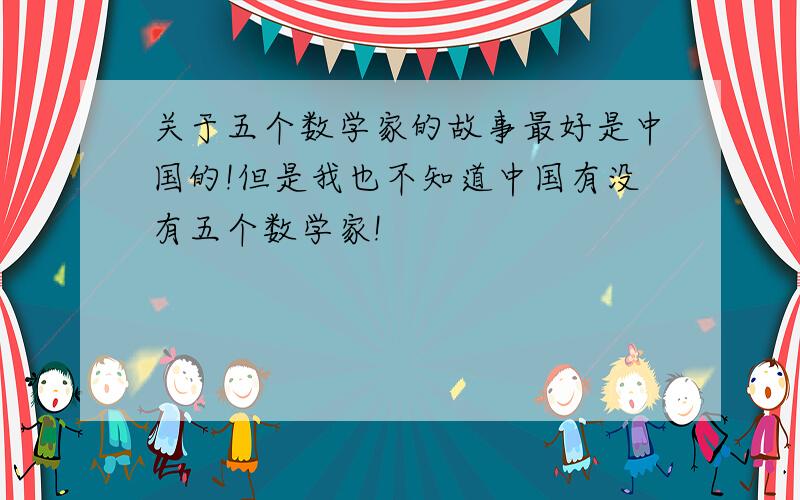 关于五个数学家的故事最好是中国的!但是我也不知道中国有没有五个数学家!