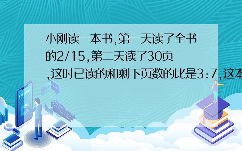 小刚读一本书,第一天读了全书的2/15,第二天读了30页,这时已读的和剩下页数的比是3:7,这本书共有多少页?