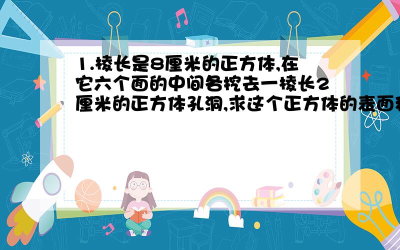 1.棱长是8厘米的正方体,在它六个面的中间各挖去一棱长2厘米的正方体孔洞,求这个正方体的表面积和体积.2、古希腊数学家藩图的墓碑上刻着这样一句话：他生命中的六分之一是幸福的童年,