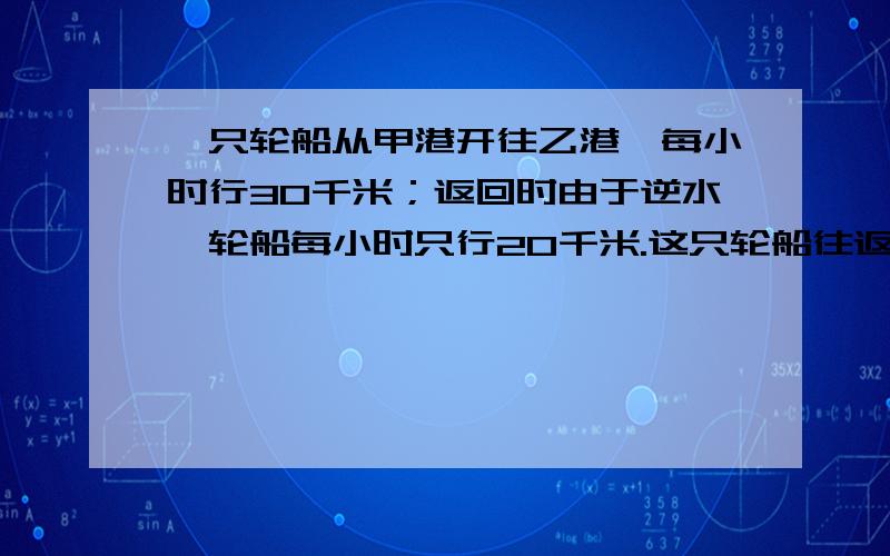 一只轮船从甲港开往乙港,每小时行30千米；返回时由于逆水,轮船每小时只行20千米.这只轮船往返一次平均每小时行多少千米?请尽量不用x,y方程解答.