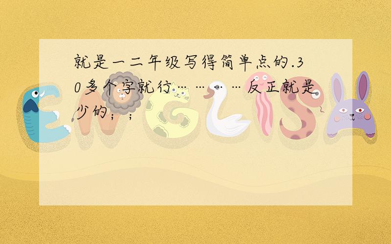 就是一二年级写得简单点的.30多个字就行…………反正就是少的；；