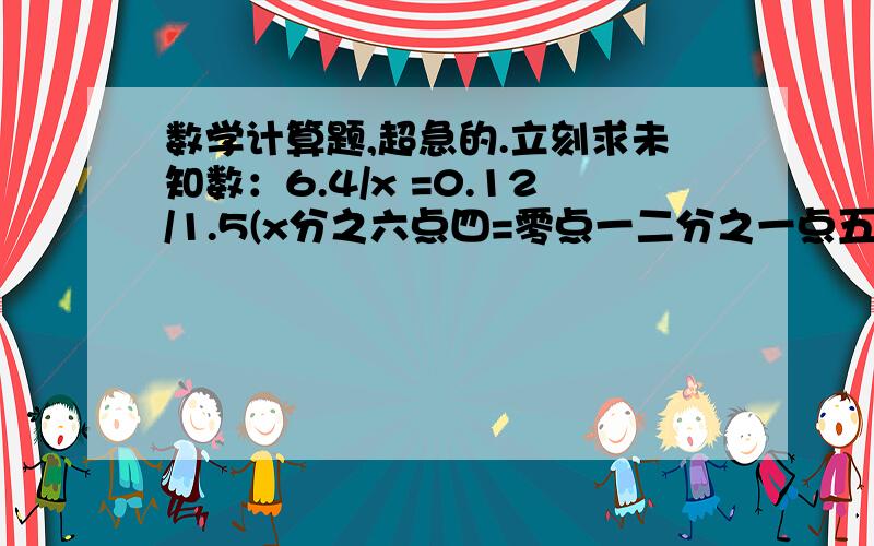 数学计算题,超急的.立刻求未知数：6.4/x =0.12/1.5(x分之六点四=零点一二分之一点五）一个数的三倍减去它的2/5,差是5.2,求这个数.用方程解