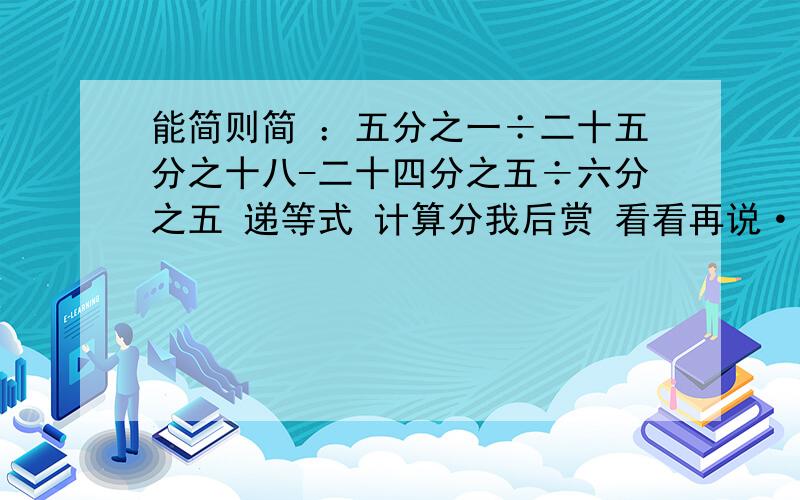 能简则简 ：五分之一÷二十五分之十八-二十四分之五÷六分之五 递等式 计算分我后赏 看看再说·