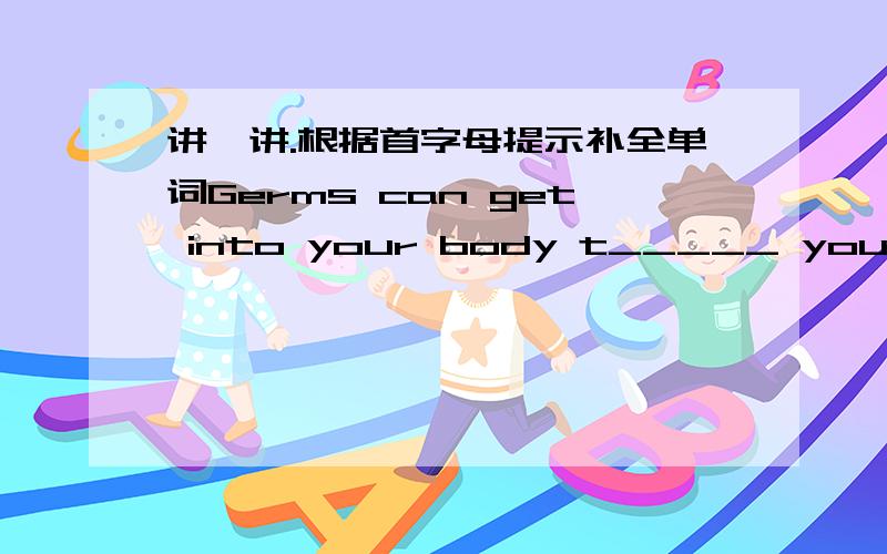 讲一讲.根据首字母提示补全单词Germs can get into your body t_____ your nose.Mr.Li gave us four math lessons this morning i______ of Mr.Lu.Our country is b______ stronger and stronger.-Can you find LU Xiang?I have something to tell her.-P