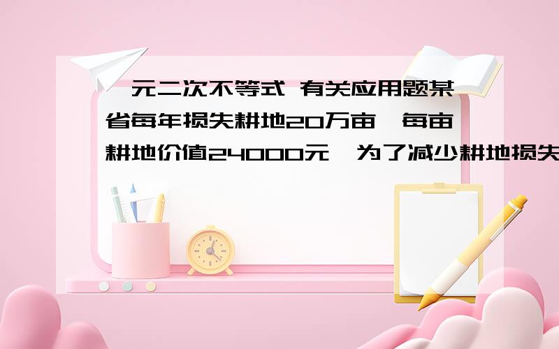 一元二次不等式 有关应用题某省每年损失耕地20万亩,每亩耕地价值24000元,为了减少耕地损失,决定按耕地价格的t％征收耕地占用税,这样每年的耕地损失可减少5t/2万亩,为了既减少耕地的损失