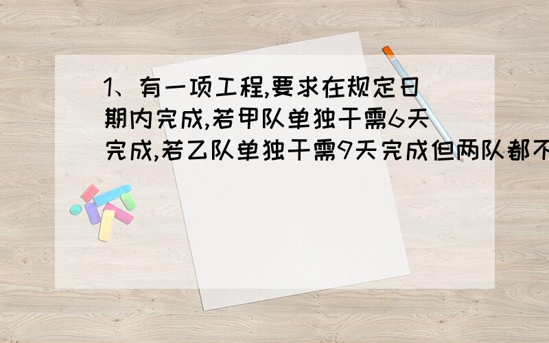 1、有一项工程,要求在规定日期内完成,若甲队单独干需6天完成,若乙队单独干需9天完成但两队都不能如期完成,现在甲先干1天,乙再加入,正好在规定日期内完成,问规定日期是多少?