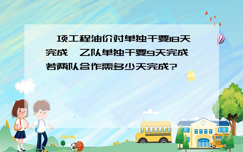 一项工程油价对单独干要18天完成,乙队单独干要9天完成,若两队合作需多少天完成?