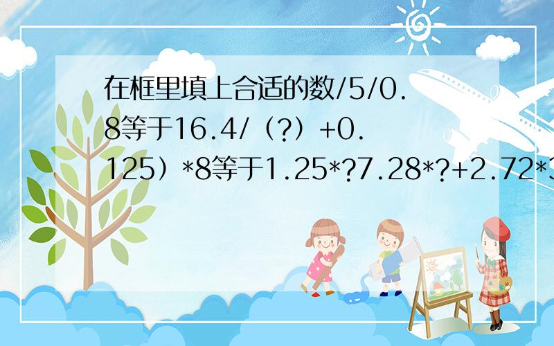 在框里填上合适的数/5/0.8等于16.4/（?）+0.125）*8等于1.25*?7.28*?+2.72*3.6等于(?)*3.60代表要填的符号