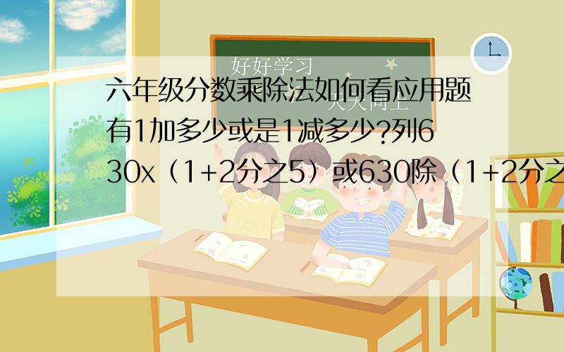 六年级分数乘除法如何看应用题有1加多少或是1减多少?列630x（1+2分之5）或630除（1+2分之5）