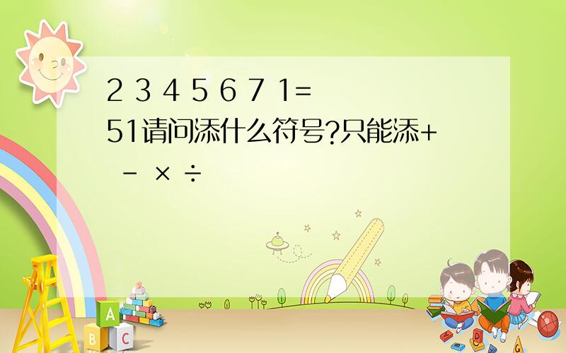 2 3 4 5 6 7 1=51请问添什么符号?只能添+ - × ÷