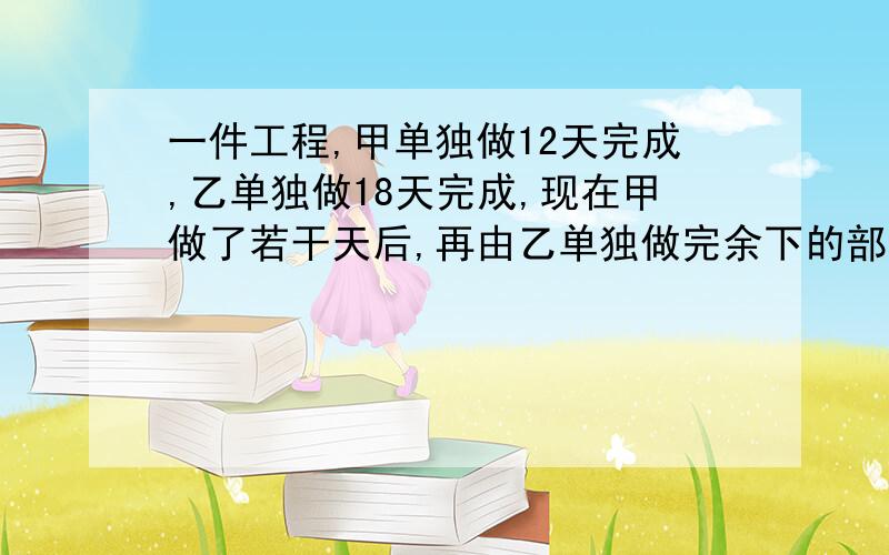 一件工程,甲单独做12天完成,乙单独做18天完成,现在甲做了若干天后,再由乙单独做完余下的部分这样前后共用了16天.甲先做了多少天?方程解也行,算术也行,特别是方程那里