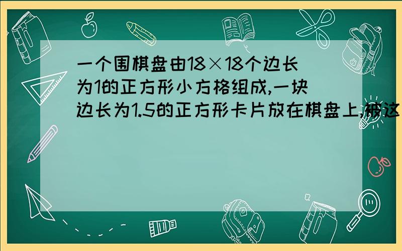 一个围棋盘由18×18个边长为1的正方形小方格组成,一块边长为1.5的正方形卡片放在棋盘上,被这块卡片覆盖了一部分或全部的小方格共有n个,则n的最大值是（ ）．