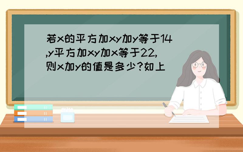 若x的平方加xy加y等于14,y平方加xy加x等于22,则x加y的值是多少?如上