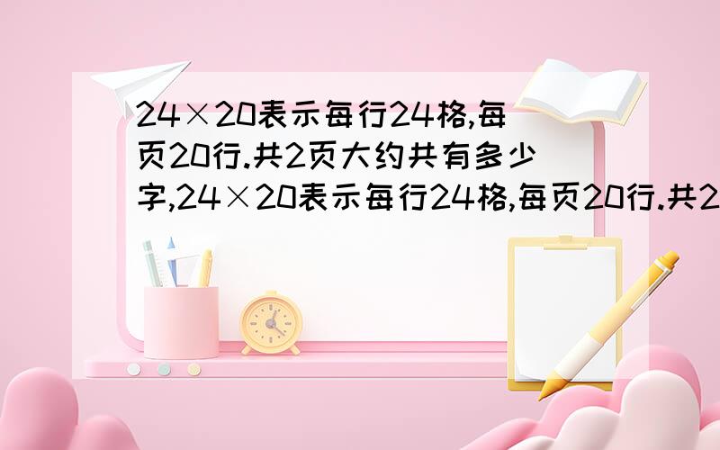 24×20表示每行24格,每页20行.共2页大约共有多少字,24×20表示每行24格,每页20行.共2页大约共有多少字,特别注意约!改出来了，答案是800字。为何不是1000呢？1000也对。