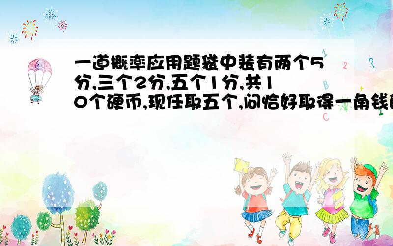 一道概率应用题袋中装有两个5分,三个2分,五个1分,共10个硬币,现任取五个,问恰好取得一角钱的概率是多少?求步骤思路.