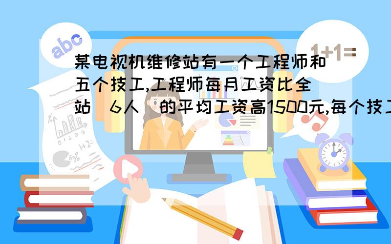 某电视机维修站有一个工程师和五个技工,工程师每月工资比全站（6人）的平均工资高1500元,每个技工每月工资为1800元,工程师每月工资多少元?（用方程解）我会追分