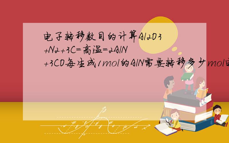 电子转移数目的计算Al2O3+N2+3C=高温=2AlN+3CO每生成1mol的AlN需要转移多少mol电子