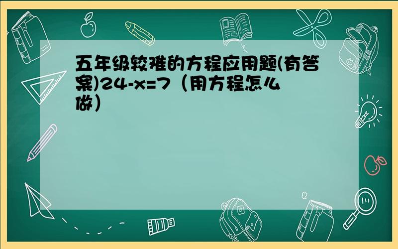 五年级较难的方程应用题(有答案)24-x=7（用方程怎么做）