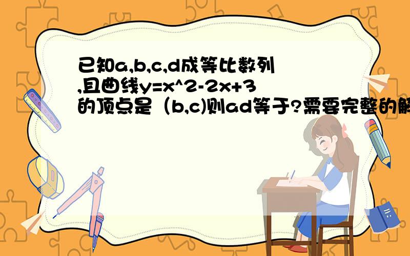 已知a,b,c,d成等比数列,且曲线y=x^2-2x+3的顶点是（b,c)则ad等于?需要完整的解题过程.