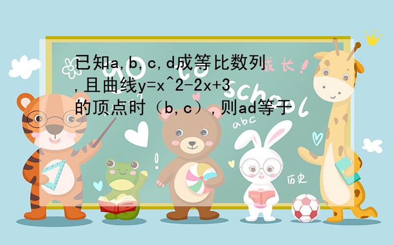 已知a,b,c,d成等比数列,且曲线y=x^2-2x+3的顶点时（b,c）,则ad等于