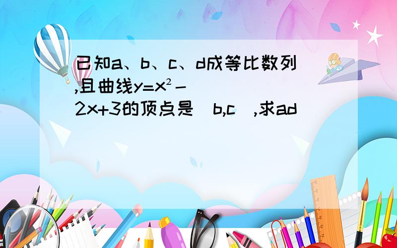 已知a、b、c、d成等比数列,且曲线y=x²-2x+3的顶点是（b,c),求ad