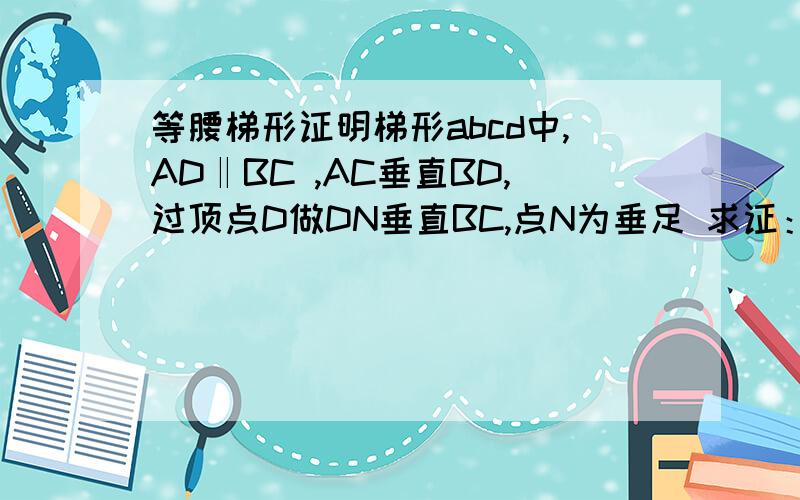 等腰梯形证明梯形abcd中,AD‖BC ,AC垂直BD,过顶点D做DN垂直BC,点N为垂足 求证：DN=二分之一（AD+ BC）