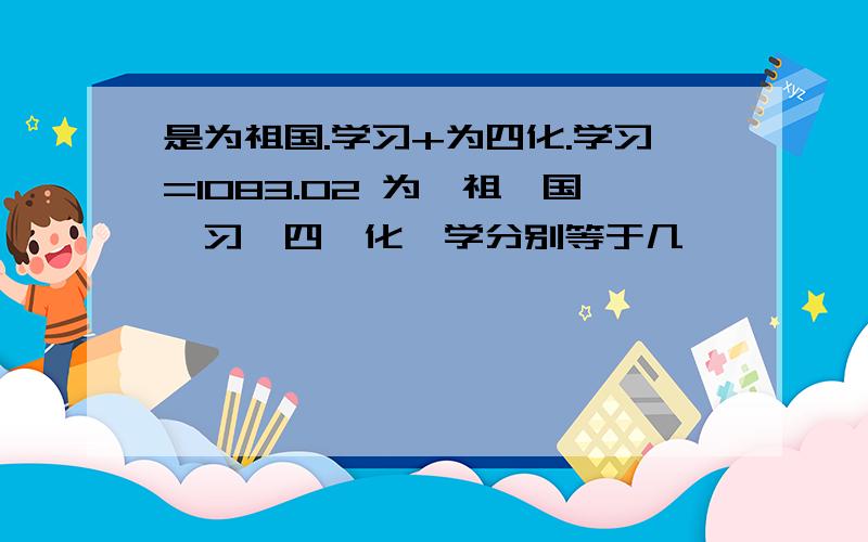 是为祖国.学习+为四化.学习=1083.02 为、祖、国、习、四、化、学分别等于几