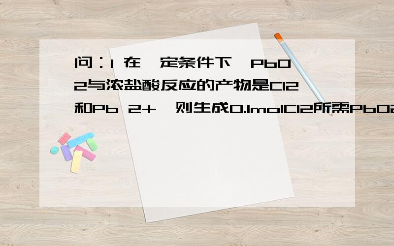 问：1 在一定条件下,PbO2与浓盐酸反应的产物是CI2和Pb 2+,则生成0.1molCI2所需PbO2的物质的量是——.2此题告诉生成气体的物质的量,如何求转移的电子数?