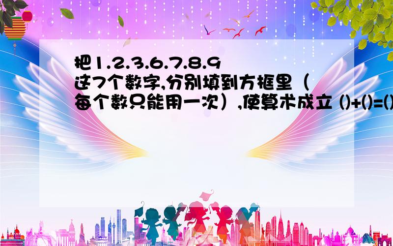 把1.2.3.6.7.8.9这7个数字,分别填到方框里（每个数只能用一次）,使算术成立 ()+()=()()-()=()()