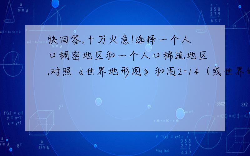 快回答,十万火急!选择一个人口稠密地区和一个人口稀疏地区,对照《世界地形图》和图2-14（或世界的气候图）,说说地形和气候对这个地区人口分布的影响.先给50分悬赏分,回答正确再给50分