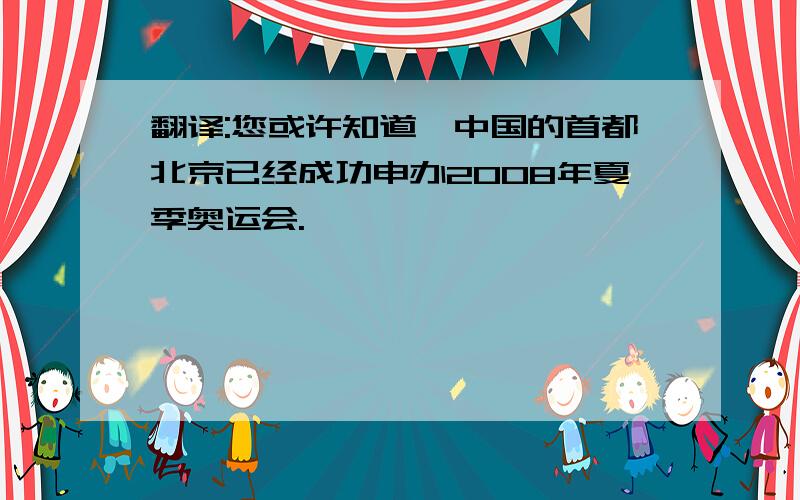 翻译:您或许知道,中国的首都北京已经成功申办2008年夏季奥运会.