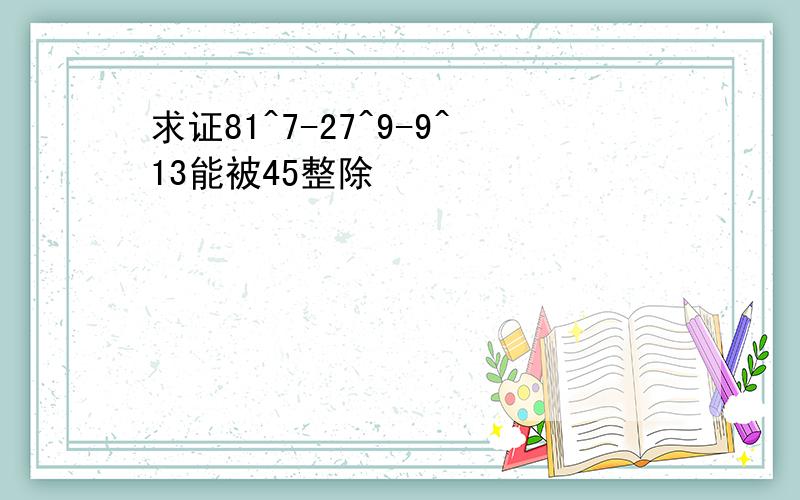 求证81^7-27^9-9^13能被45整除