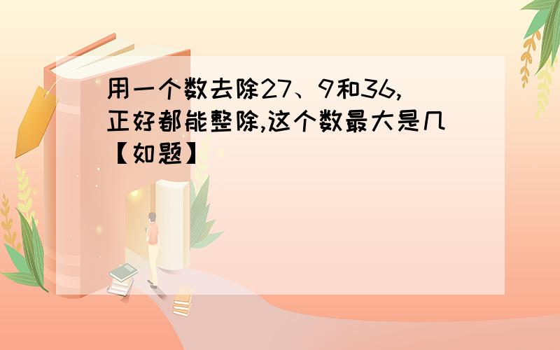 用一个数去除27、9和36,正好都能整除,这个数最大是几【如题】