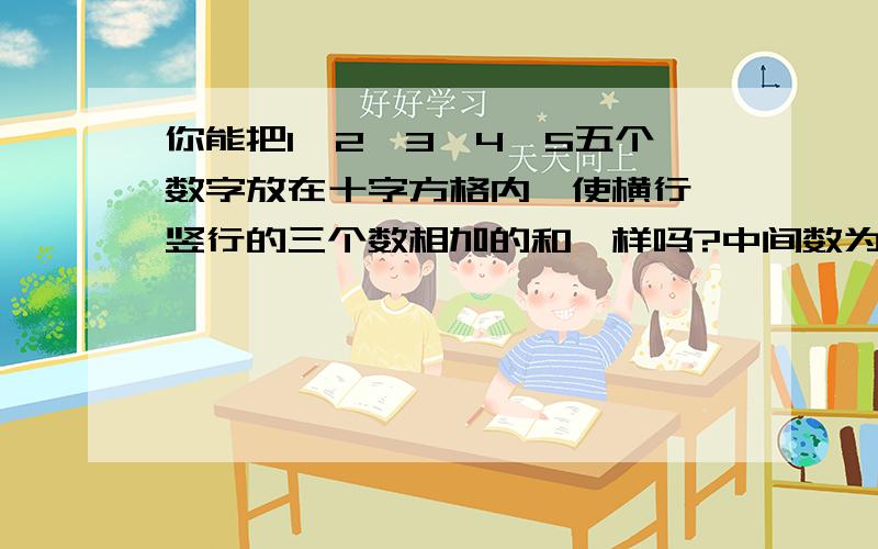 你能把1、2、3、4、5五个数字放在十字方格内,使横行、竖行的三个数相加的和一样吗?中间数为奇数1、3、5的都已经考虑到了，请问是否还有其他的答案