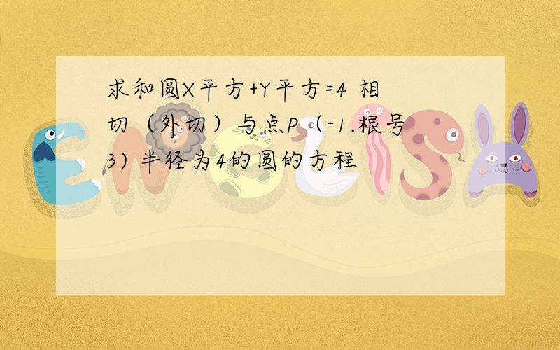 求和圆X平方+Y平方=4 相切（外切）与点P（-1.根号3) 半径为4的圆的方程