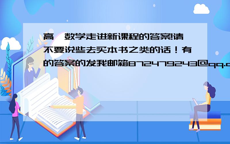 高一数学走进新课程的答案!请不要说些去买本书之类的话！有的答案的发我邮箱872479243@qq.com。有用的，积分追加！决不食言·