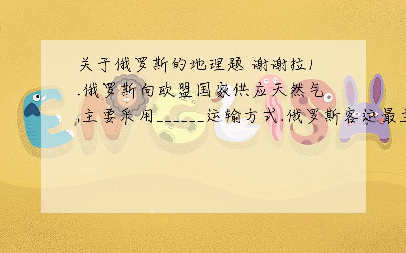 关于俄罗斯的地理题 谢谢拉1.俄罗斯向欧盟国家供应天然气,主要采用______运输方式.俄罗斯客运最主要的两种方式是_________运输和_________运输.2.俄罗斯位于太平洋沿岸的港口是_________3.位于大