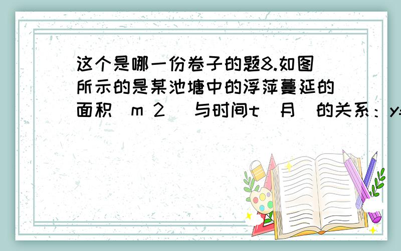 这个是哪一份卷子的题8.如图所示的是某池塘中的浮萍蔓延的面积（m 2 ）与时间t（月）的关系：y=a t ,有以下叙述：①这个指数函数的底数是2；②第5个月时,浮萍的面积就会超过30m 2 ；③浮