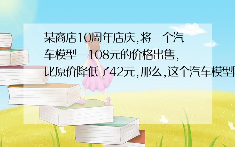 某商店10周年店庆,将一个汽车模型一108元的价格出售,比原价降低了42元,那么,这个汽车模型降价百分之几?