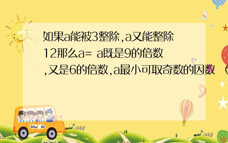 如果a能被3整除,a又能整除12那么a= a既是9的倍数,又是6的倍数,a最小可取奇数的因数 （填一定,不一定是奇数写出0到150之间所有的36的4倍数