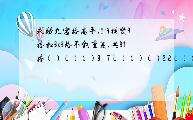 求助九宫格高手,1-9横竖9格和3x3格不能重复,共81格（）（）（）3   7（）（）（）2 2（）（）（）5（）（）（）（）（）（）5（）（）（）3（）6（）（）（）（）（）（）（）（）（）8（