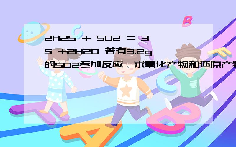 2H2S + SO2 = 3S +2H2O 若有3.2g的SO2参加反应,求氧化产物和还原产物的质量比__________电子转移______mo