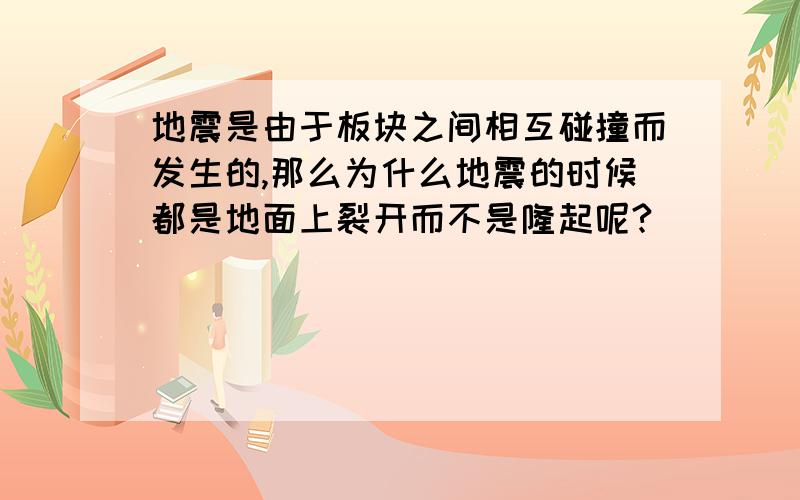 地震是由于板块之间相互碰撞而发生的,那么为什么地震的时候都是地面上裂开而不是隆起呢?