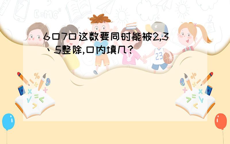 6口7口这数要同时能被2,3丶5整除,口内填几?